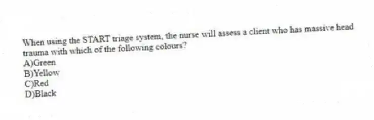 When using the START triage system, the nurse will assess a client who has massive head trauma with which of the following colours?
A)Green
B)Yellow
C)Red
D)Black