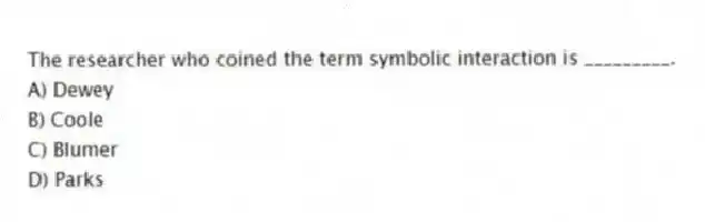 The researcher who coined the term symbolic interaction is _________.
A) Dewey
B) Coole
C) Blumer
D) Parks