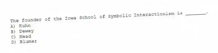 The founder of the Iowa School of Symbolic Interactionism is _______.
A) Kuhn
B) Dewey
C) Mead
D) Blumer