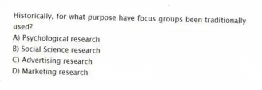 Historically, for what purpose have focus groups been traditionally used?
A) Psychological research
B) Social Science research
C) Advertising research
D) Marketing research
