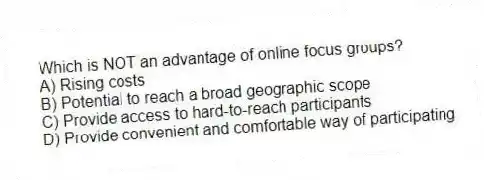 Which is NOT an advantage of online focus groups?
A) Rising costs
B) Potential to reach a broad geographic scope
C) Provide access to hard-to-reach participants
D) Provide convenient and comfortable way of participating