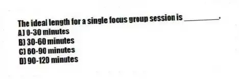 The ideal length for a single focus group session is ________.
A) 0-30 minutes
B) 30-60 minutes
C) 60-90 minutes
D) 90-120 minutes