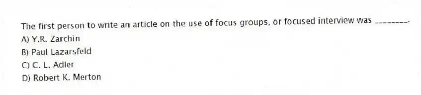 The first person to write an article on the use of focus groups, or focused interview was ________.
A) Y.R. Zarchin
B) Paul Lazarsfeld
C) C. L. Adler
D) Robert K. Merton