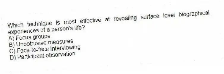 Which technique is most effective at revealing surface level biographical experiences of a person's life?
A) Focus groups
B) Unobtrusive measures
C) Face-to-face interviewing
D) Participant observation