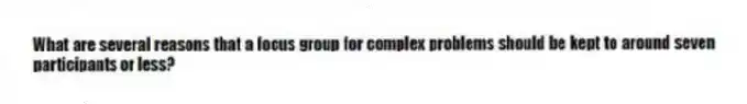 What are several reasons that a focus group for complex problems should be kept to around seven participants or less?