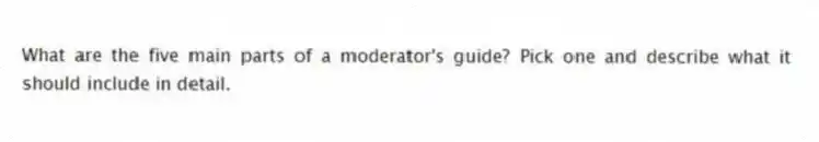 What are the five main parts of a moderator's guide? Pick one and describe what it should include in detail.