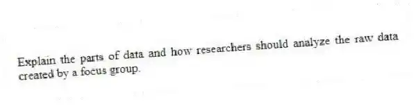 Explain the parts of data and how researchers should analyze the raw data created by a focus group.