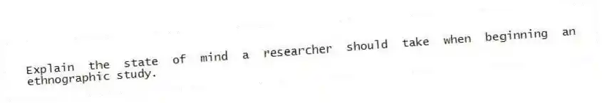 Explain the state of mind a researcher should take when beginning an ethnographic study.