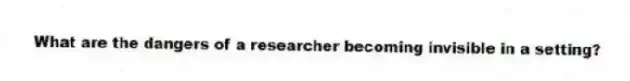 What are the dangers of a researcher becoming invisible in a setting?