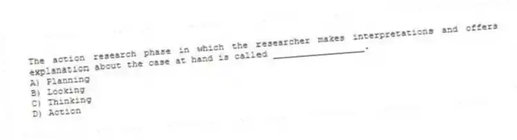 The action research phase in which the researcher makes interpretations and offers explanation about the case at hand is called _________________.
A) Planning
B) Looking
C) Thinking
D) Action