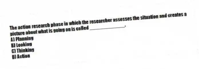 The action research phase in which the researcher assesses the situation and creates a picture about what is going on is called _____________.
A) Planning
B) Looking
C) Thinking
D) Action