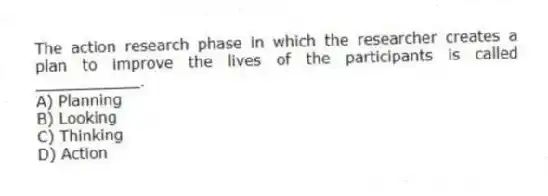 The action research phase in which the researcher creates a plan to improve the lives of the participants is called ___________.
A) Planning
B) Looking
C) Thinking
D) Action