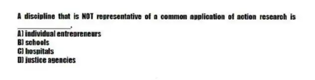 A discipline that is NOT representative of a common application of action research is _____________.
A) individual entrepreneurs
B) schools
C) hospitals
D) justice agencies