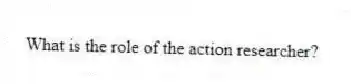What is the role of the action researcher?