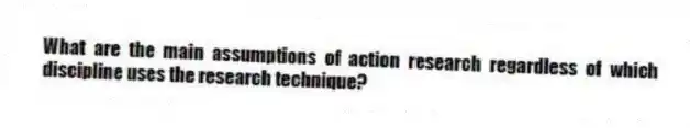 What are the main assumptions of action research regardless of which discipline uses the research technique?