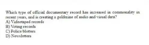 Which type of official documentary record has increased in commonality in recent years, and is creating a goldmine of audio and visual data?
A) Videotaped records
B) Voting records
C) Police blotters
D) Newsletters