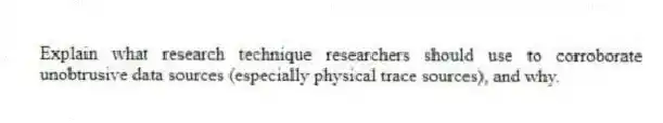 Explain what research technique researchers should use to corroborate unobtrusive data sources (especially physical trace sources), and why.