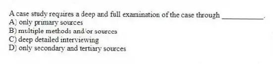 A case study requires a deep and full examination of the case through ___________.
A) only primary sources
B) multiple methods and/or sources
C) deep detailed interviewing
D) only secondary and tertiary sources