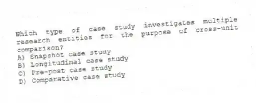 Which type of case study investigates multiple research entities for the purpose of cross-unit comparison?
A) Snapshot case study
B) Longitudinal case study
C) Pre-post case study
D) Comparative case study