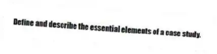Define and describe the essential elements of a case study.