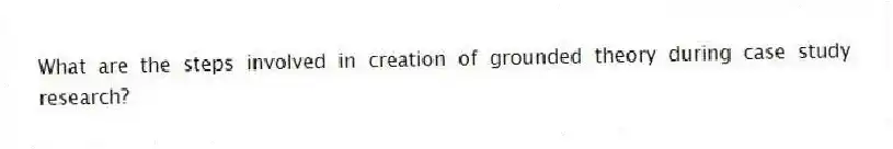 What are the steps involved in creation of grounded theory during case study research?