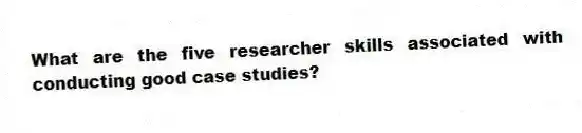 What are the five researcher skills associated with conducting good case studies?