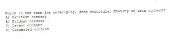 Which is the term for underlying, deep structural meaning of data content?
A) Manifest content
B) Evident content
C) Latent content
D) Concealed content
