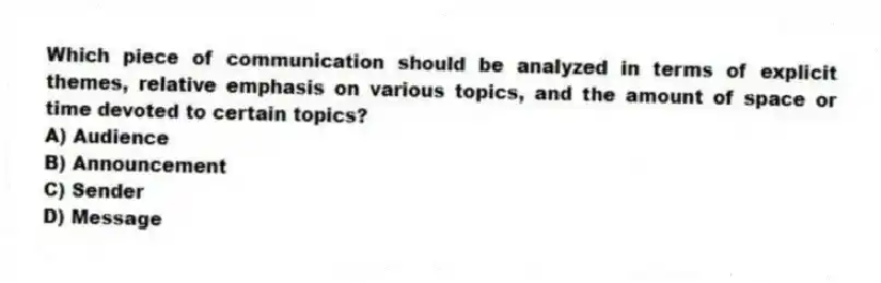 Which piece of communication should be analyzed in terms of explicit themes, relative emphasis on various topics, and the amount of space or time devoted to certain topics?
A) Audience
B) Announcement
C) Sender
D) Message