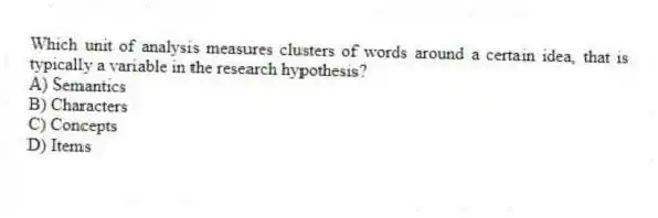 Which unit of analysis measures clusters of words around a certain idea, that is typically a variable in the research hypothesis?
A) Semantics
B) Characters
C) Concepts
D) Items