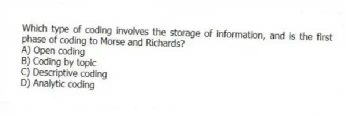 Which type of coding involves the storage of information, and is the first phase of coding to Morse and Richards?
A) Open coding
B) Coding by topic
C) Descriptive coding
D) Analytic coding