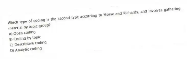 Which type of coding is the second type according to Morse and Richards, and involves gathering material by topic group?
A) Open coding
B) Coding by topic
C) Descriptive coding
D) Analytic coding