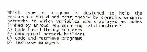 Which type of program is designed to help the researcher build and test theory by creating graphic networks in which variables are displayed as nodes linked by arrows representing relationships?
A) Code-based theory builders
B) Conceptual network builders
C) Code-and-retrieve programs
D) Textbase managers