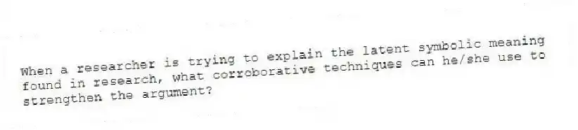 When a researcher is trying to explain the latent symbolic meaning found in research, what corroborative techniques can he/she use to strengthen the argument?