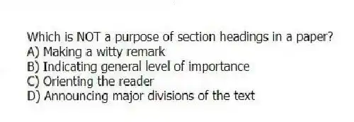 Which is NOT a purpose of section headings in a paper?
A) Making a witty remark
B) Indicating general level of importance
C) Orienting the reader
D) Announcing major divisions of the text