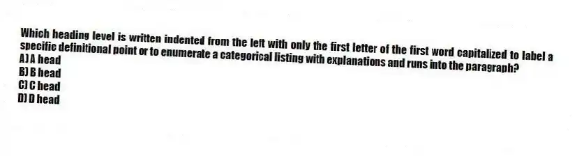 Which heading level is written indented from the left with only the first letter of the first word capitalized to label a specific definitional point or to enumerate a categorical listing with explanations and runs into the paragraph?
A) A head
B) B head
C) C head
D) D head