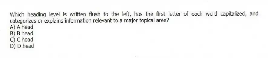 Which heading level is written flush to the left, has the first letter of each word capitalized, and categorizes or explains information relevant to a major topical area?
A) A head
B) B head
C) C head
D) D head