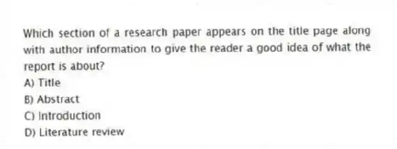 Which section of a research paper appears on the title page along with author information to give the reader a good idea of what the report is about?
A) Title
B) Abstract
C) Introduction
D) Literature review