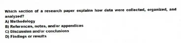 Which section of a research paper explains how data were collected, organized, and analyzed?
A) Methodology
B) References, notes, and/or appendices
C) Discussion and/or conclusions
D) Findings or results