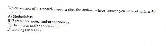 Which section of a research paper credits the authors whose content you utilized with a full citation?
A) Methodology
B) References, notes, and/or appendices
C) Discussion and/or conclusions
D) Findings or results