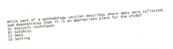 Which part of a methodology section describes where data were collected, and demonstrates that it is an appropriate place for the study?
A) Analysis techniques
B) Subjects
C) Data
D) Setting