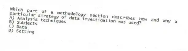 Which part of a methodology section describes how and why a particular strategy of data investigation was used?
A) Analysis techniques
B) Subjects
C) Data
D) Setting
