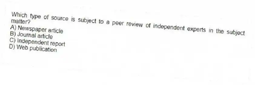 Which type of source is subject to a peer review of independent experts in the subject matter?
A) Newspaper article
B) Journal article
C) Independent report
D) Web publication