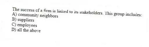 The success of a firm is linked to its stakeholders. This group includes:
A) community neighbors
B) suppliers
C) employees
D) all the above
