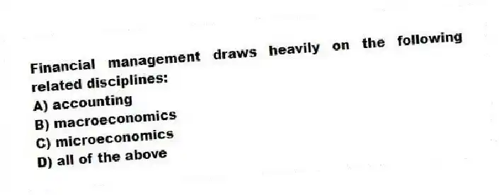 Financial management draws heavily on the following related disciplines:
A) accounting
B) macroeconomics
C) microeconomics
D) all of the above