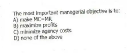 The most important managerial objective is to:
A) make MC=MR
B) maximize profits
C) minimize agency costs
D) none of the above