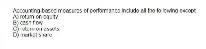 Accounting-based measures of performance include all the following except
A) return on equity
B) cash flow
C) return on assets
D) market share