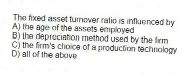 The fixed asset turnover ratio is influenced by
A) the age of the assets employed
B) the depreciation method used by the firm
C) the firm's choice of a production technology
D) all of the above