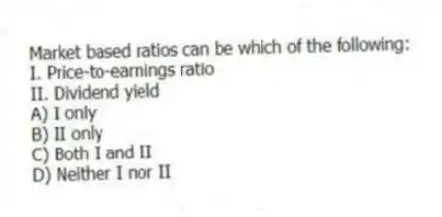 Market based ratios can be which of the following:
I. Price-to-earnings ratio
II. Dividend yield
A) I only
B) II only
C) Both I and II
D) Neither I nor II