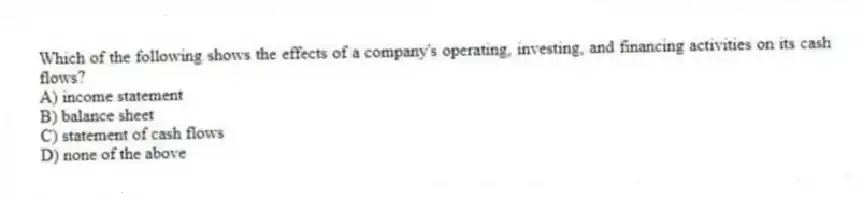 Which of the following shows the effects of a company's operating, investing, and financing activities on its cash flows?
A) income statement
B) balance sheet
C) statement of cash flows
D) none of the above