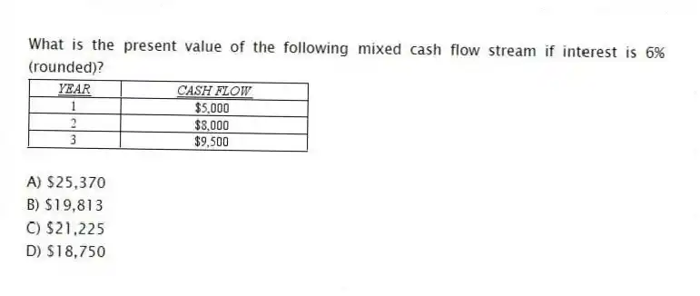 What is the present value of the following mixed cash flow stream if interest is 6% (rounded)?
A) $25,370
B) $19,813
C) $21,225
D) $18,750